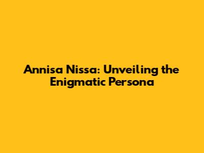 Annisa Nissa: Unveiling the Enigmatic Persona