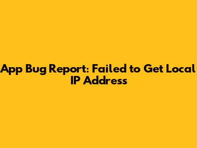 App Bug Report: Failed to Get Local IP Address