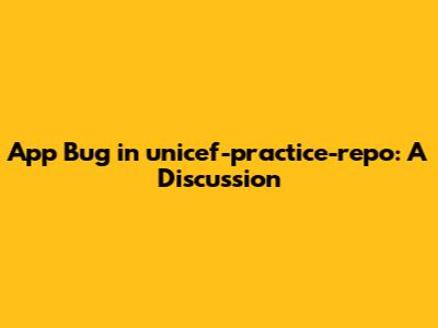 App Bug in unicef-practice-repo: A Discussion
