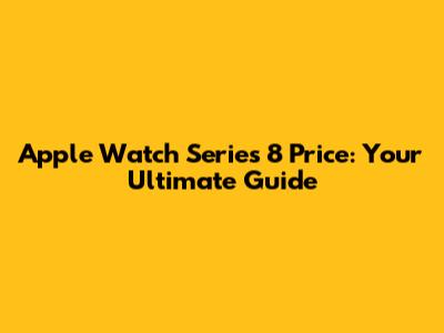 Apple Watch Series 8 Price: Your Ultimate Guide