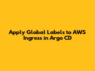 Apply Global Labels to AWS Ingress in Argo CD