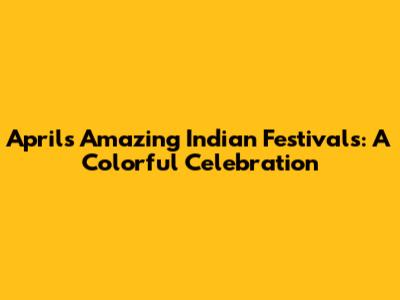 April's Amazing Indian Festivals: A Colorful Celebration