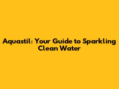 Aquastil: Your Guide to Sparkling Clean Water
