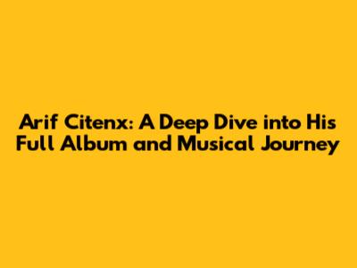Arif Citenx: A Deep Dive into His Full Album and Musical Journey