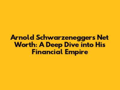 Arnold Schwarzenegger's Net Worth: A Deep Dive into His Financial Empire