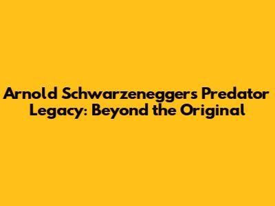Arnold Schwarzenegger's Predator Legacy: Beyond the Original