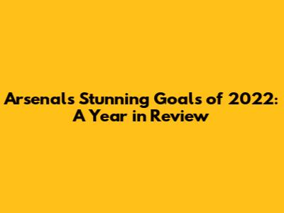 Arsenal's Stunning Goals of 2022: A Year in Review