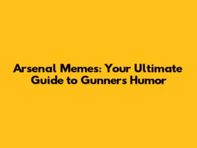 Arsenal Memes: Your Ultimate Guide to Gunners' Humor
