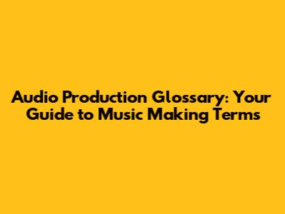 Audio Production Glossary: Your Guide to Music Making Terms