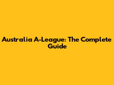 Australia A-League: The Complete Guide