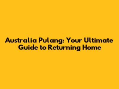 Australia Pulang: Your Ultimate Guide to Returning Home