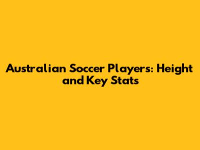 Australian Soccer Players: Height and Key Stats