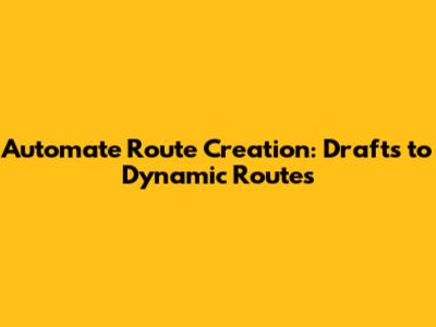 Automate Route Creation: Drafts to Dynamic Routes