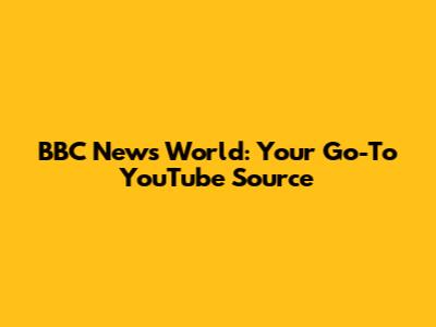 BBC News World: Your Go-To YouTube Source