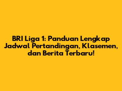 BRI Liga 1: Panduan Lengkap Jadwal Pertandingan, Klasemen, dan Berita Terbaru!