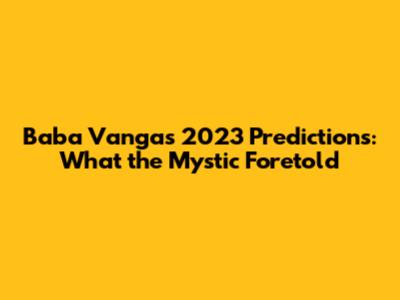 Baba Vanga's 2023 Predictions: What the Mystic Foretold