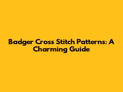 Badger Cross Stitch Patterns: A Charming Guide