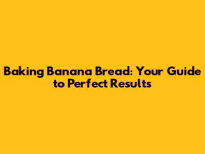 Baking Banana Bread: Your Guide to Perfect Results