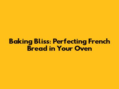 Baking Bliss: Perfecting French Bread in Your Oven