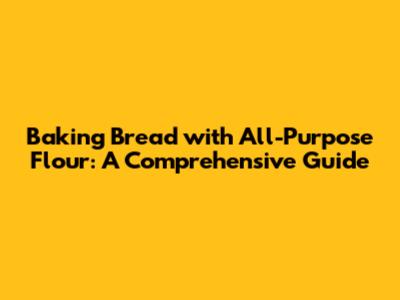 Baking Bread with All-Purpose Flour: A Comprehensive Guide