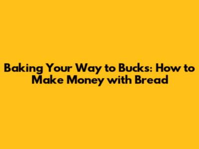 Baking Your Way to Bucks: How to Make Money with Bread