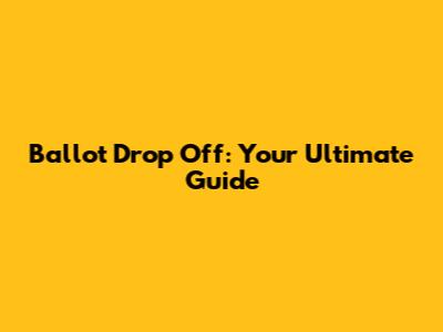 Ballot Drop Off: Your Ultimate Guide
