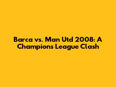 Barca vs. Man Utd 2008: A Champions League Clash