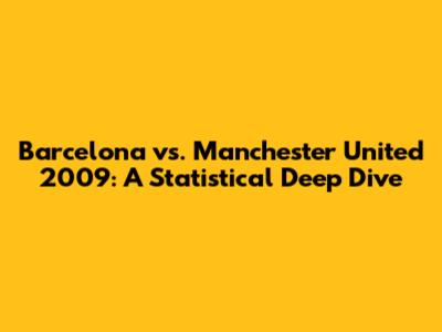 Barcelona vs. Manchester United 2009: A Statistical Deep Dive