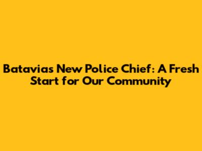Batavia's New Police Chief: A Fresh Start for Our Community