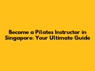 Become a Pilates Instructor in Singapore: Your Ultimate Guide