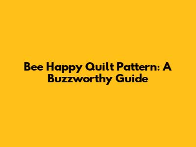 Bee Happy Quilt Pattern: A Buzzworthy Guide