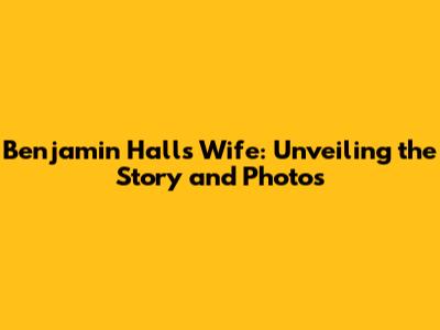 Benjamin Hall's Wife: Unveiling the Story and Photos