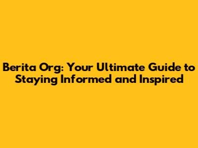 Berita Org: Your Ultimate Guide to Staying Informed and Inspired