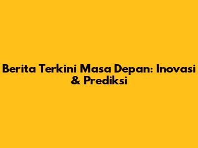 Berita Terkini Masa Depan: Inovasi & Prediksi