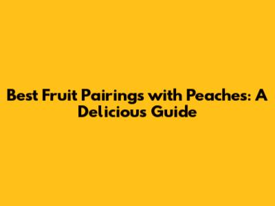Best Fruit Pairings with Peaches: A Delicious Guide