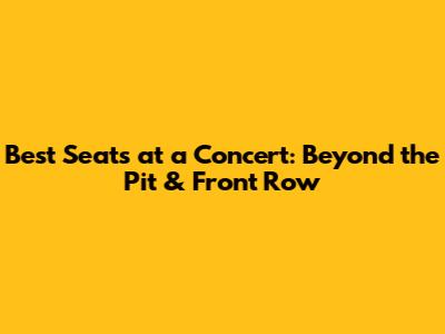 Best Seats at a Concert: Beyond the Pit & Front Row
