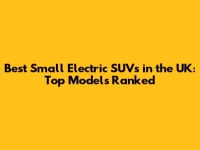 Best Small Electric SUVs in the UK: Top Models Ranked