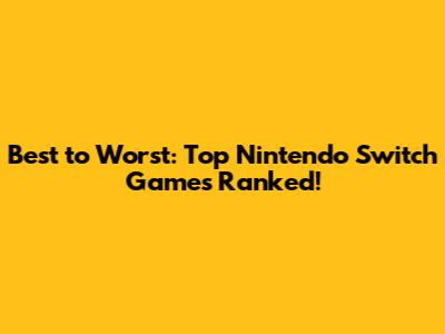 Best to Worst: Top Nintendo Switch Games Ranked!