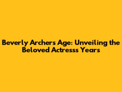 Beverly Archer's Age: Unveiling the Beloved Actress's Years