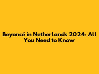 Beyoncé in Netherlands 2024: All You Need to Know