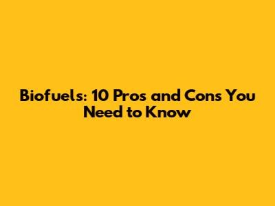 Biofuels: 10 Pros and Cons You Need to Know