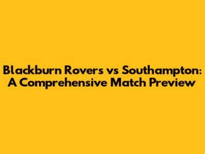 Blackburn Rovers vs Southampton: A Comprehensive Match Preview