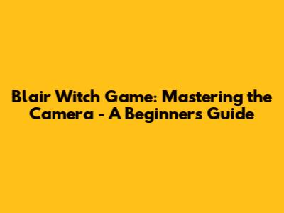 Blair Witch Game: Mastering the Camera - A Beginner's Guide
