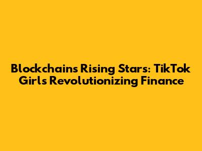 Blockchain's Rising Stars: TikTok Girls Revolutionizing Finance