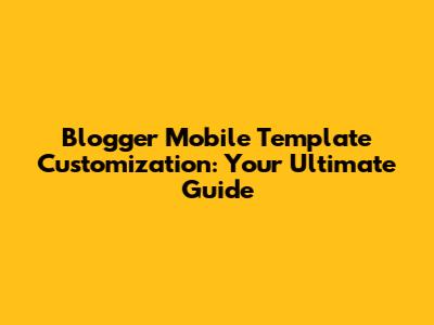 Blogger Mobile Template Customization: Your Ultimate Guide