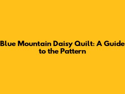 Blue Mountain Daisy Quilt: A Guide to the Pattern