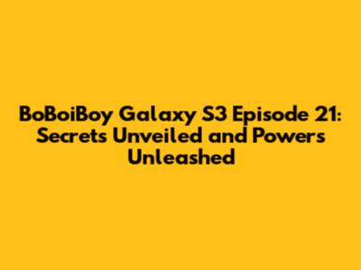 BoBoiBoy Galaxy S3 Episode 21: Secrets Unveiled and Powers Unleashed