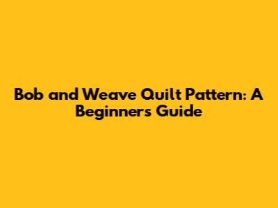 Bob and Weave Quilt Pattern: A Beginner's Guide