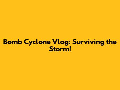 Bomb Cyclone Vlog: Surviving the Storm!