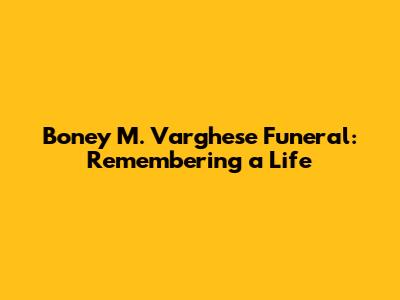 Boney M. Varghese Funeral: Remembering a Life